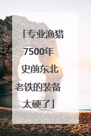 专业渔猎7500年 史前东北老铁的装备太硬了