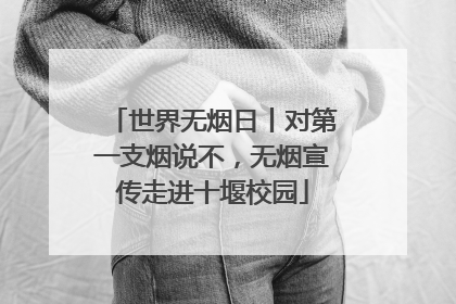 世界无烟日丨对第一支烟说不，无烟宣传走进十堰校园