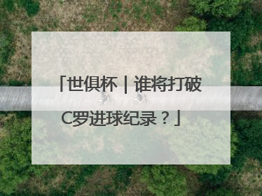 世俱杯｜谁将打破C罗进球纪录？