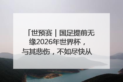 世预赛｜国足提前无缘2026年世界杯，与其悲伤，不如尽快从选帅开始重建