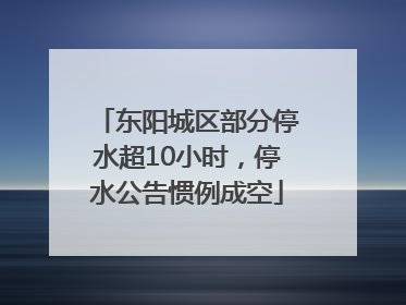 东阳城区部分停水超10小时，停水公告惯例成空