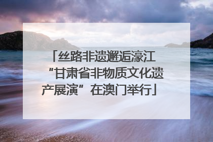 丝路非遗邂逅濠江 “甘肃省非物质文化遗产展演”在澳门举行