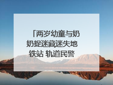 两岁幼童与奶奶捉迷藏迷失地铁站 轨道民警帮其找到家人