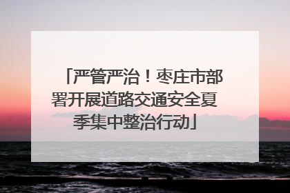 严管严治！枣庄市部署开展道路交通安全夏季集中整治行动