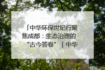 中华环保世纪行聚焦成都：生态治理的“古今答卷”｜中华环保世纪行
