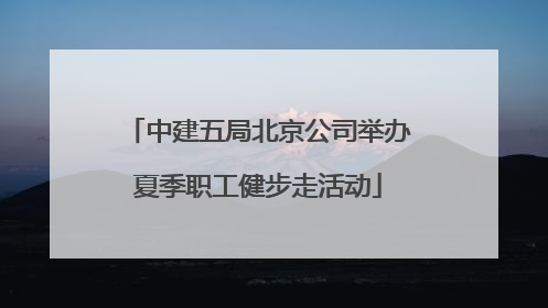中建五局北京公司举办夏季职工健步走活动