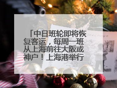 中日班轮即将恢复客运，每周一班从上海前往大阪或神户！上海港举行中日班轮船港联动应急演练