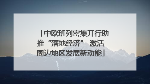 中欧班列密集开行助推“落地经济” 激活周边地区发展新动能