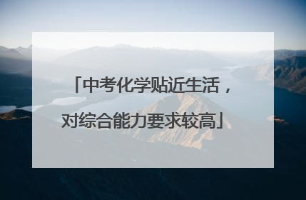 中考化学贴近生活，对综合能力要求较高