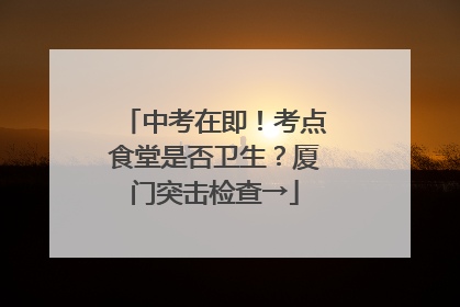 中考在即！考点食堂是否卫生？厦门突击检查→