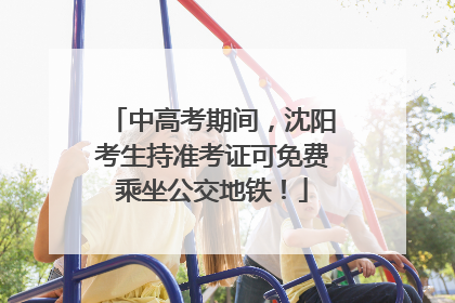 中高考期间，沈阳考生持准考证可免费乘坐公交地铁！