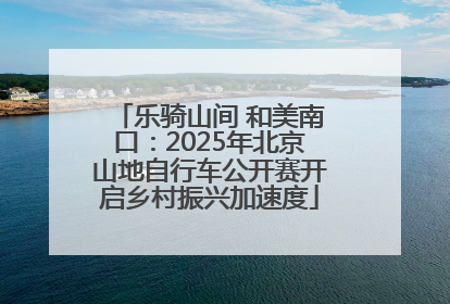乐骑山间 和美南口：2025年北京山地自行车公开赛开启乡村振兴加速度