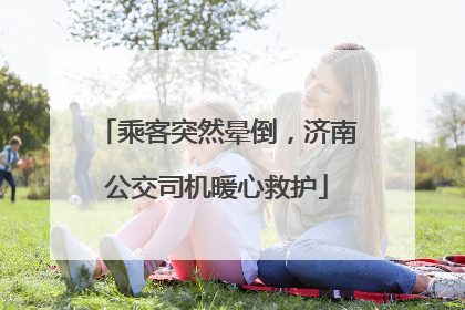 乘客突然晕倒，济南公交司机暖心救护