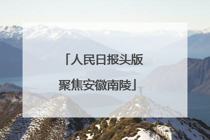 人民日报头版聚焦安徽南陵