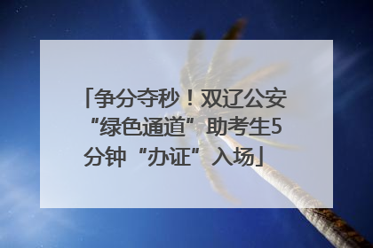 争分夺秒！双辽公安“绿色通道”助考生5分钟“办证”入场