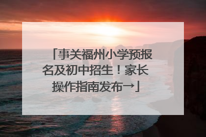 事关福州小学预报名及初中招生！家长操作指南发布→