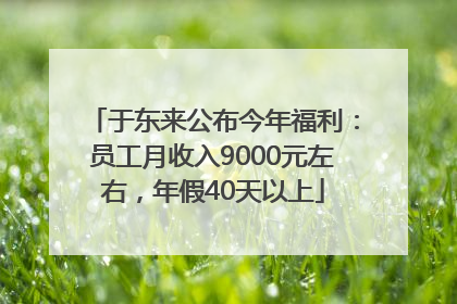 于东来公布今年福利：员工月收入9000元左右，年假40天以上