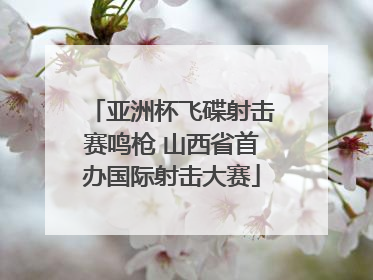 亚洲杯飞碟射击赛鸣枪 山西省首办国际射击大赛