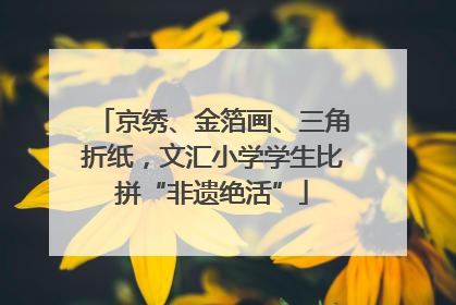 京绣、金箔画、三角折纸，文汇小学学生比拼“非遗绝活”