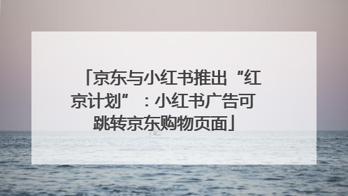 京东与小红书推出“红京计划”：小红书广告可跳转京东购物页面