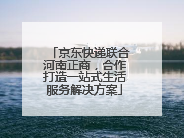京东快递联合河南正商，合作打造一站式生活服务解决方案