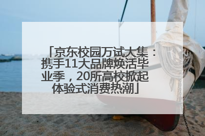 京东校园万试大集：携手11大品牌焕活毕业季，20所高校掀起体验式消费热潮