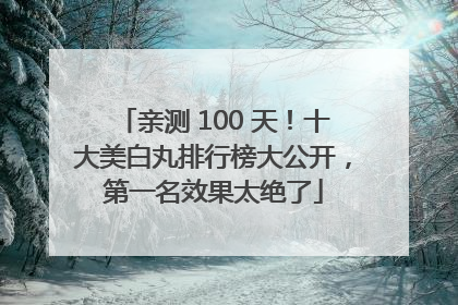 亲测 100 天！十大美白丸排行榜大公开，第一名效果太绝了