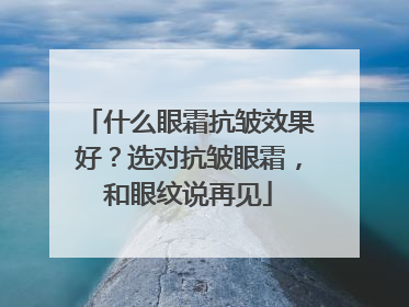 什么眼霜抗皱效果好？选对抗皱眼霜，和眼纹说再见