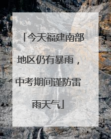 今天福建南部地区仍有暴雨，中考期间谨防雷雨天气