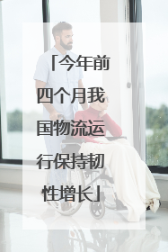 今年前四个月我国物流运行保持韧性增长