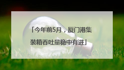 今年前5月，厦门港集装箱吞吐量稳中有进