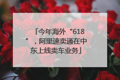 今年海外“618”，阿里速卖通在中东上线卖车业务