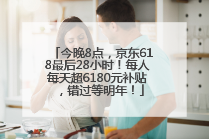 今晚8点，京东618最后28小时！每人每天超6180元补贴，错过等明年！