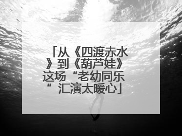 从《四渡赤水》到《葫芦娃》这场“老幼同乐”汇演太暖心