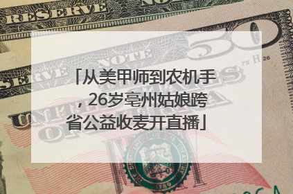 从美甲师到农机手，26岁亳州姑娘跨省公益收麦开直播