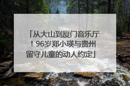 从大山到厦门音乐厅！96岁郑小瑛与贵州留守儿童的动人约定