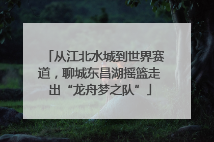 从江北水城到世界赛道，聊城东昌湖摇篮走出“龙舟梦之队”
