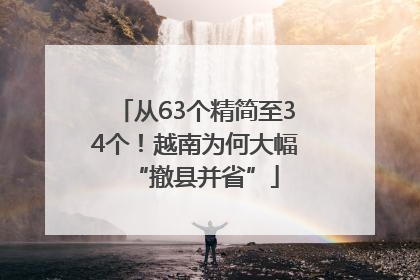 从63个精简至34个！越南为何大幅“撤县并省”