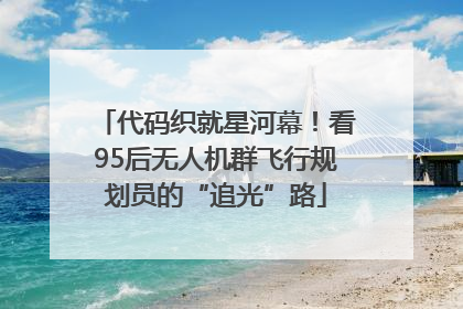 代码织就星河幕！看95后无人机群飞行规划员的“追光”路
