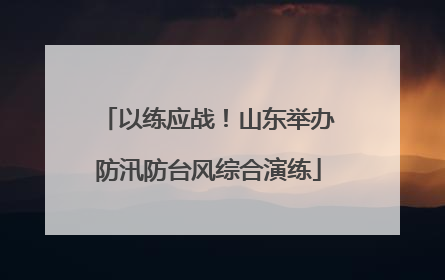 以练应战！山东举办防汛防台风综合演练