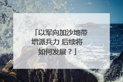 以军向加沙地带增派兵力 后续将如何发展？