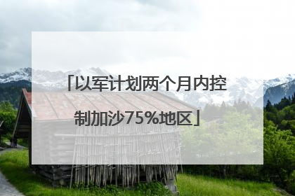 以军计划两个月内控制加沙75%地区