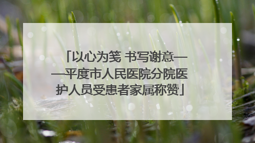 以心为笺 书写谢意——平度市人民医院分院医护人员受患者家属称赞