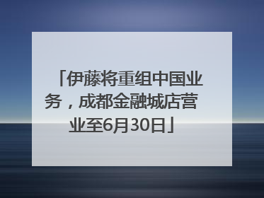 伊藤将重组中国业务，成都金融城店营业至6月30日