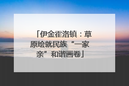 伊金霍洛镇：草原绘就民族“一家亲”和谐画卷