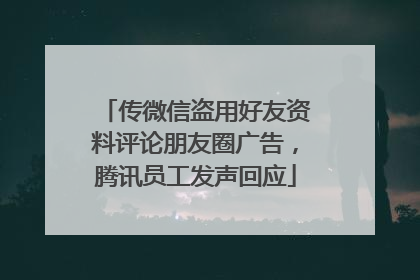 传微信盗用好友资料评论朋友圈广告，腾讯员工发声回应