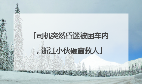 司机突然昏迷被困车内，浙江小伙砸窗救人