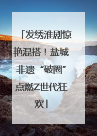 发绣淮剧惊艳混搭！盐城非遗“破圈”点燃Z世代狂欢