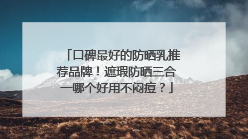 口碑最好的防晒乳推荐品牌！遮瑕防晒三合一哪个好用不闷痘？