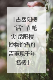 古岳阳楼“活”在笔尖 岳阳楼博物馆借丹青重现千年名楼
